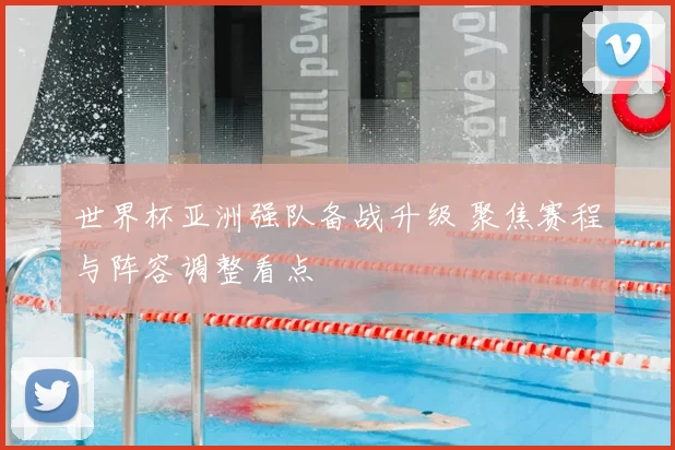 世界杯亚洲强队备战升级 聚焦赛程与阵容调整看点