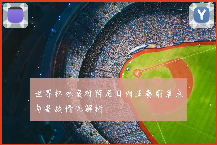 世界杯冰岛对阵尼日利亚赛前看点与备战情况解析