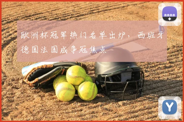 欧洲杯冠军热门名单出炉，西班牙德国法国成争冠焦点
