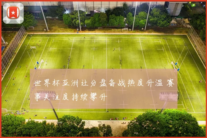 世界杯亚洲让分盘备战热度升温 赛事关注度持续攀升