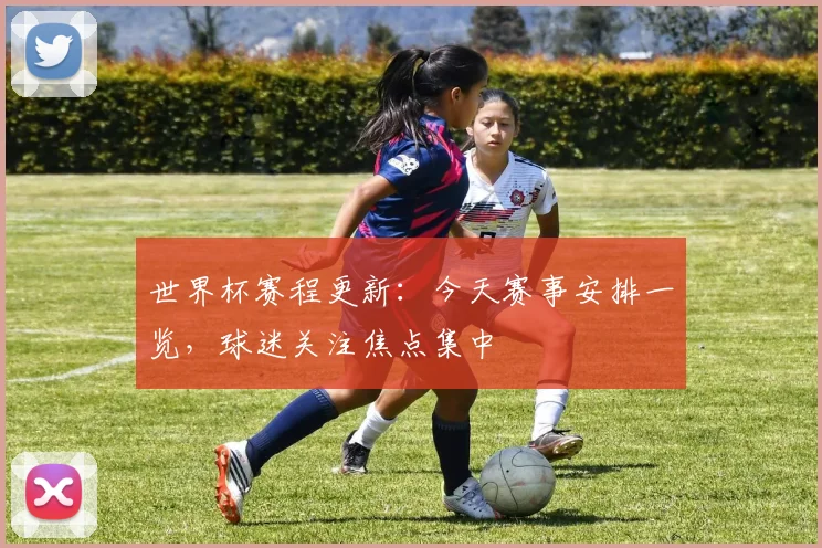 世界杯赛程更新:今天赛事安排一览,球迷关注焦点集中