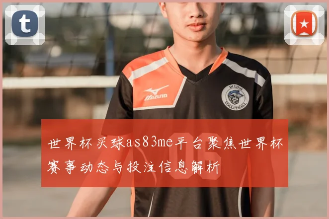 世界杯买球as83me平台聚焦世界杯赛事动态与投注信息解析