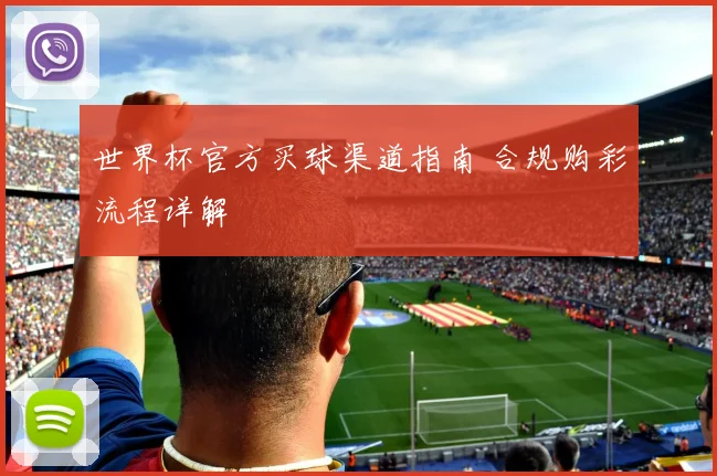 世界杯官方买球渠道指南 合规购彩流程详解