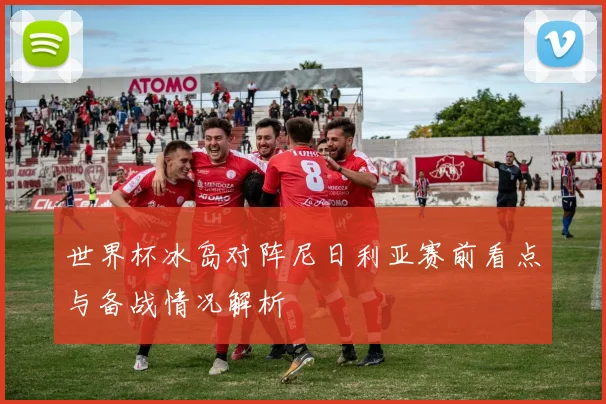 世界杯冰岛对阵尼日利亚赛前看点与备战情况解析