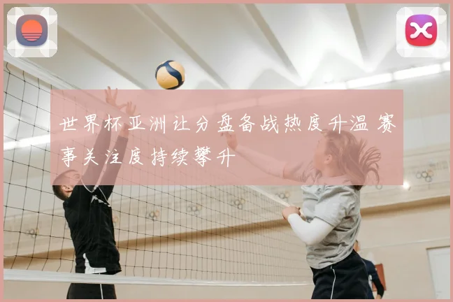世界杯亚洲让分盘备战热度升温 赛事关注度持续攀升