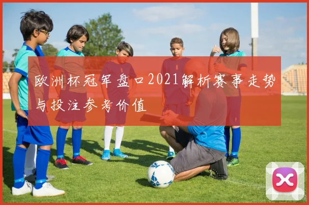 欧洲杯冠军盘口2021解析赛事走势与投注参考价值
