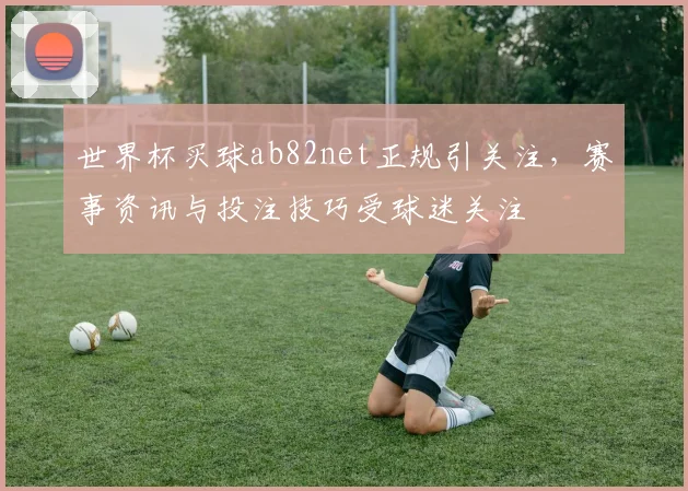 世界杯买球ab82net正规引关注，赛事资讯与投注技巧受球迷关注
