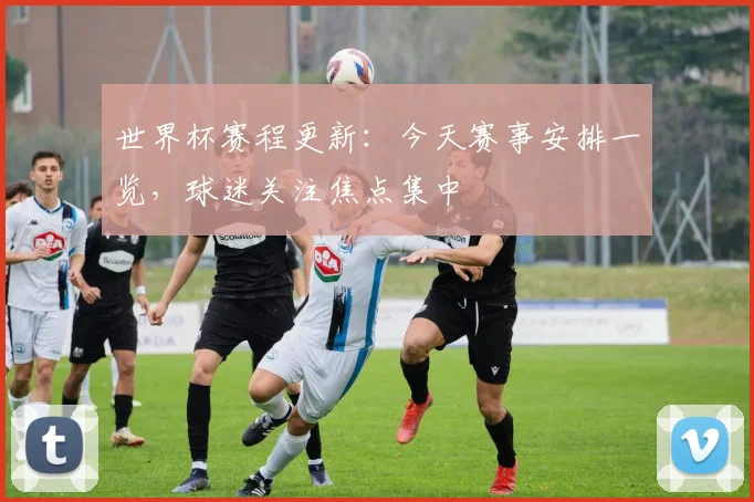 世界杯赛程更新:今天赛事安排一览,球迷关注焦点集中