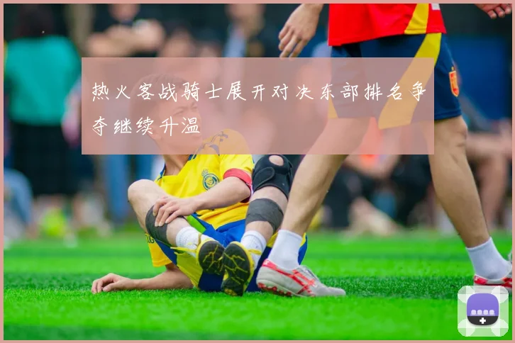 热火客战骑士展开对决东部排名争夺继续升温