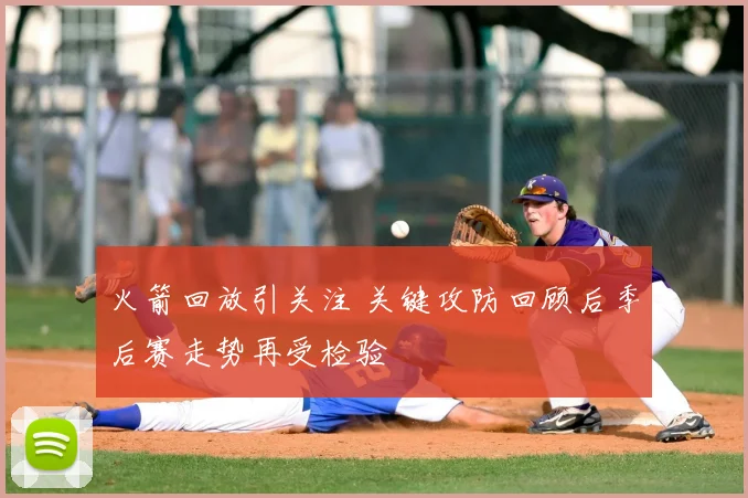 火箭回放引关注 关键攻防回顾后季后赛走势再受检验