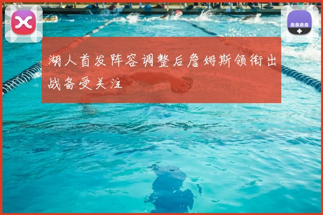 湖人首发阵容调整后詹姆斯领衔出战备受关注