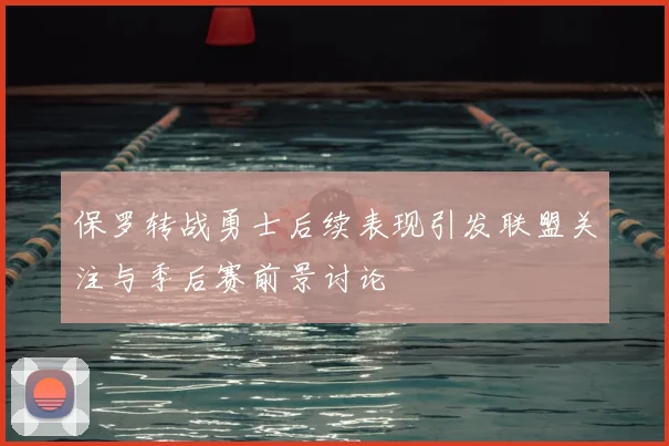 保罗转战勇士后续表现引发联盟关注与季后赛前景讨论