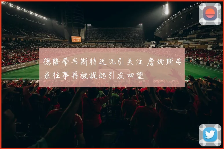 德隆蒂韦斯特近况引关注 詹姆斯母亲往事再被提起引发回望