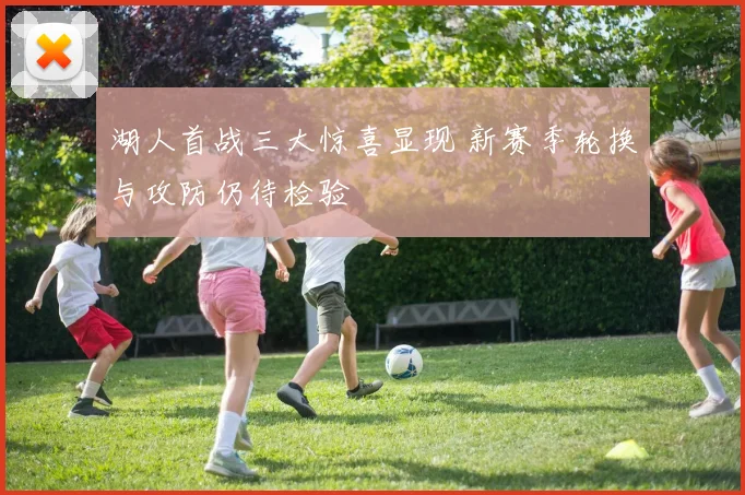 湖人首战三大惊喜显现 新赛季轮换与攻防仍待检验