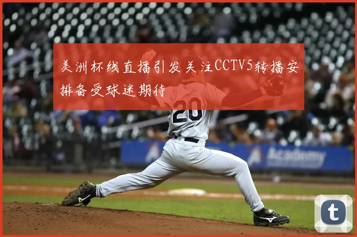 美洲杯线直播引发关注CCTV5转播安排备受球迷期待