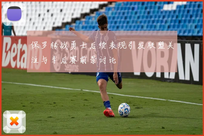 保罗转战勇士后续表现引发联盟关注与季后赛前景讨论