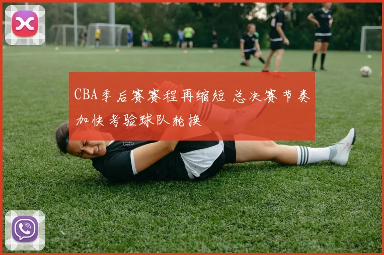 CBA季后赛赛程再缩短 总决赛节奏加快考验球队轮换