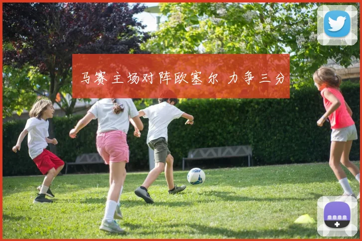 马赛主场对阵欧塞尔 力争三分